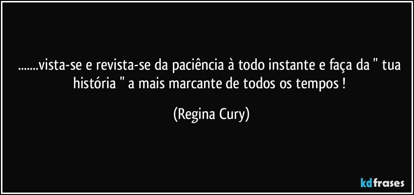 ...vista-se  e revista-se da paciência à todo instante e faça da " tua história " a mais marcante de todos os tempos ! (Regina Cury)