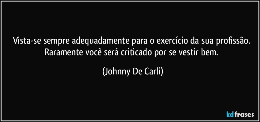 Vista-se sempre adequadamente para o exercício da sua profissão. Raramente você será criticado por se vestir bem. (Johnny De Carli)