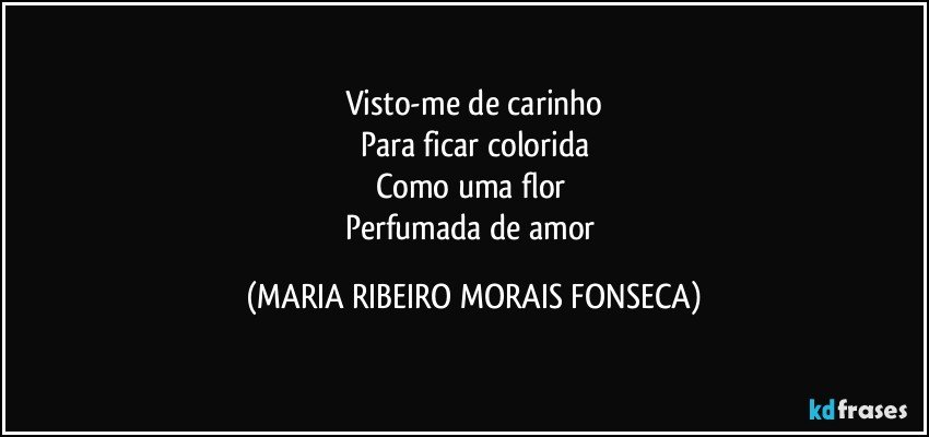 Visto-me de carinho
Para ficar colorida
Como uma flor 
Perfumada de amor (MARIA RIBEIRO MORAIS FONSECA)