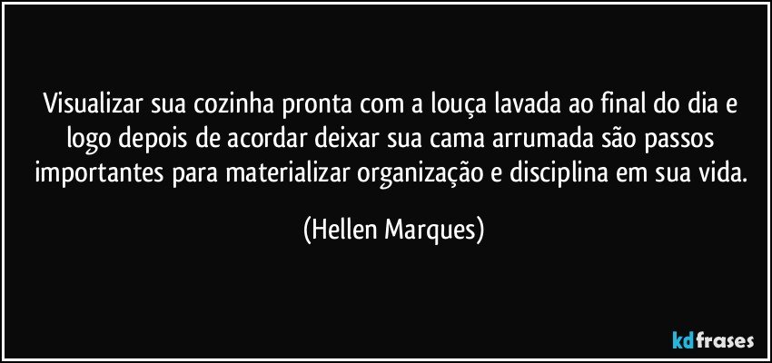 Visualizar sua cozinha pronta com a louça lavada ao final do dia e logo depois de acordar  deixar  sua cama arrumada são passos importantes para materializar  organização e disciplina em sua vida. (Hellen Marques)