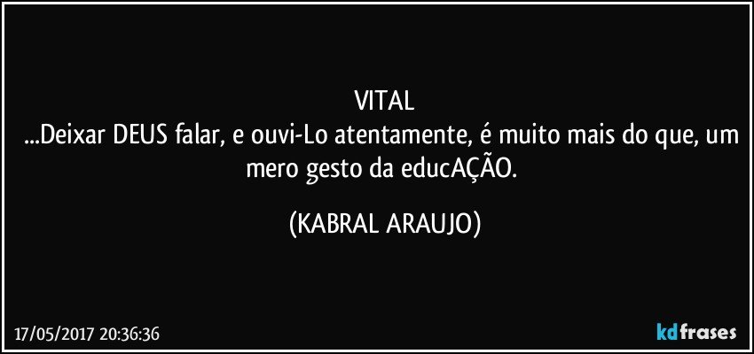 VITAL
...Deixar DEUS falar, e ouvi-Lo atentamente, é muito mais do que, um mero gesto da educAÇÃO. (KABRAL ARAUJO)