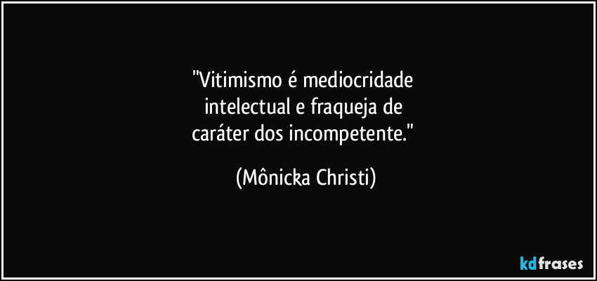 "Vitimismo é mediocridade 
intelectual e fraqueja de 
caráter dos incompetente." (Mônicka Christi)