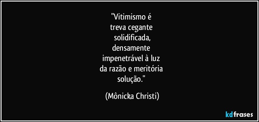 "Vitimismo é 
treva cegante 
solidificada,
densamente 
impenetrável à luz 
da razão e meritória 
solução." (Mônicka Christi)