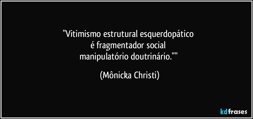 "Vitimismo estrutural esquerdopático 
é fragmentador social 
manipulatório doutrinário."" (Mônicka Christi)