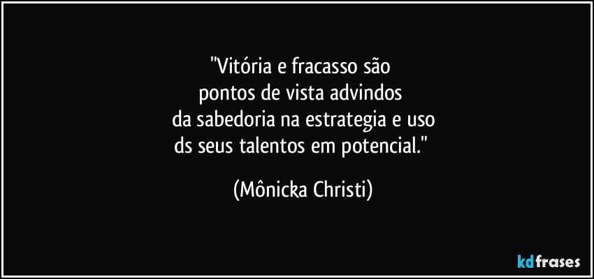 "Vitória  e fracasso são 
pontos de vista advindos 
da sabedoria na estrategia e uso
ds seus talentos em potencial." (Mônicka Christi)