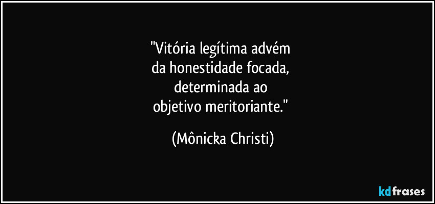 "Vitória legítima advém 
da honestidade focada, 
determinada ao 
objetivo meritoriante." (Mônicka Christi)