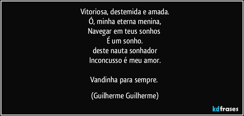 Vitoriosa, destemida e amada.
Ó, minha eterna menina,
Navegar em teus sonhos 
É um sonho.
deste nauta sonhador
Inconcusso é meu amor.

Vandinha para sempre. (Guilherme Guilherme)
