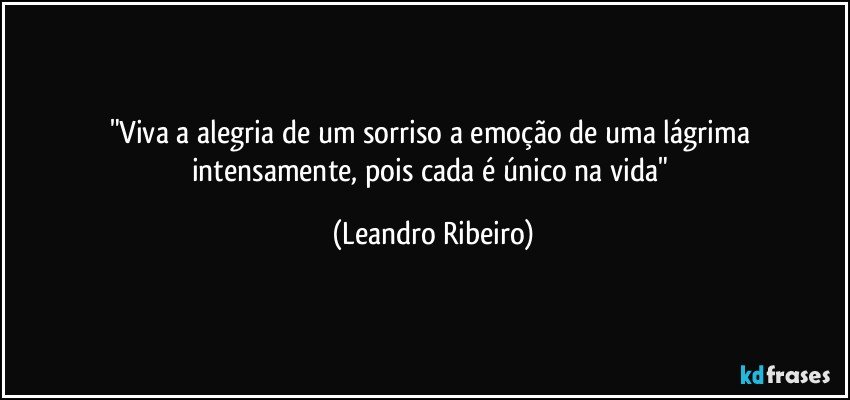 "Viva a alegria de um sorriso a emoção de uma lágrima intensamente, pois cada é único na vida" (Leandro Ribeiro)