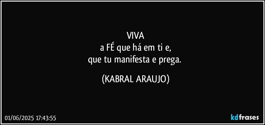VIVA
a FÉ que há em ti e,
que tu manifesta e prega. (KABRAL ARAUJO)