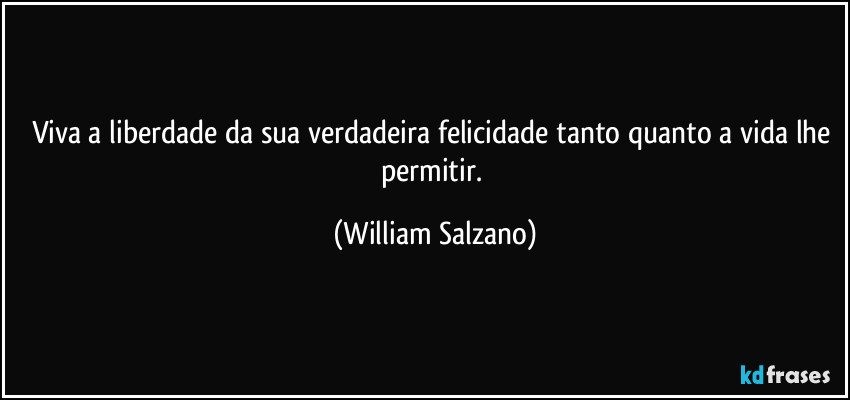 Viva a liberdade da sua verdadeira felicidade tanto quanto a vida lhe permitir. (William Salzano)