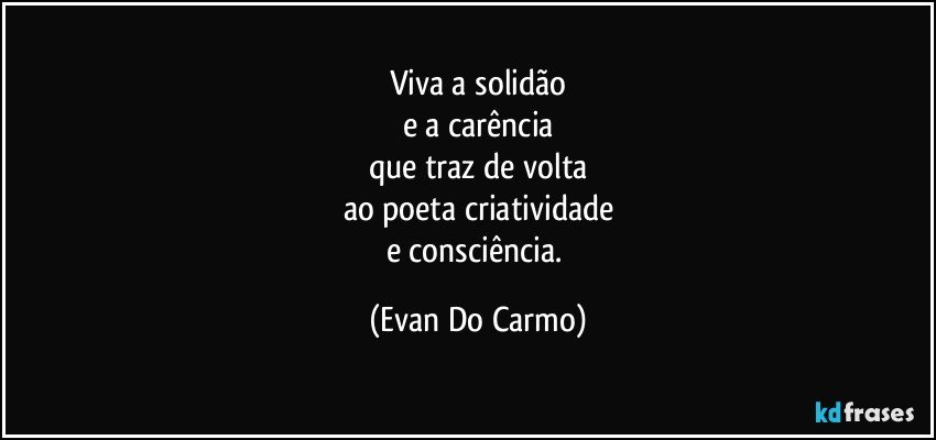 Viva a solidão
e a carência
que traz de volta
ao poeta criatividade
e consciência. (Evan Do Carmo)