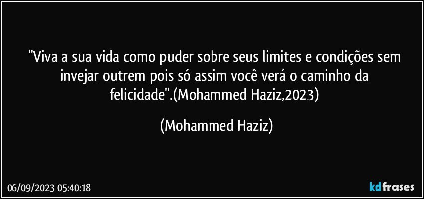"Viva a sua vida como puder sobre seus limites e condições sem invejar outrem pois só assim você verá o caminho da felicidade".(Mohammed Haziz,2023) (Mohammed Haziz)