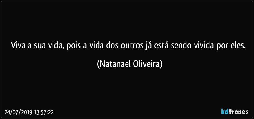 Viva a sua vida, pois a vida dos outros já está sendo vivida por eles. (Natanael Oliveira)