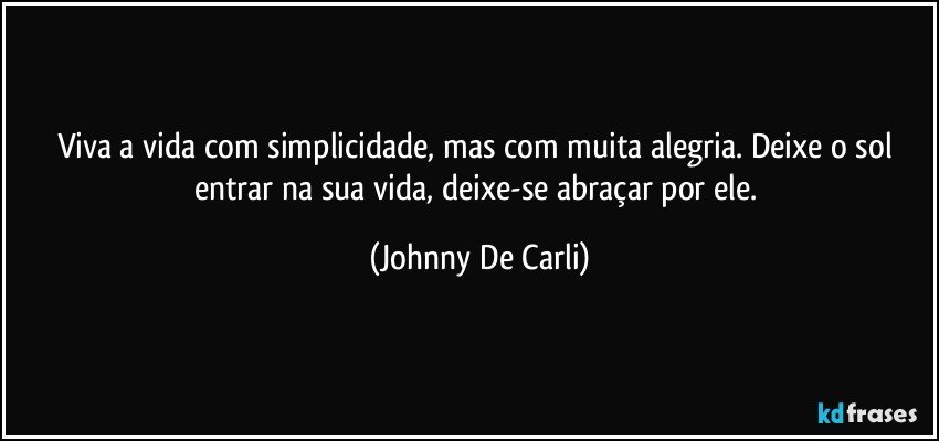 Viva a vida com simplicidade, mas com muita alegria. Deixe o sol entrar na sua vida, deixe-se abraçar por ele. (Johnny De Carli)