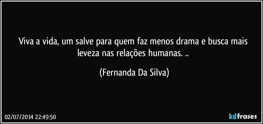 Viva a vida, um salve para quem faz menos drama e busca mais leveza nas relações humanas. .. (Fernanda Da Silva)