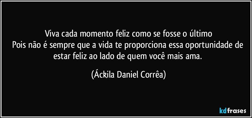 Viva cada momento feliz como se fosse o último
Pois não é sempre que a vida te proporciona essa oportunidade de estar feliz ao lado de quem você mais ama. (Áckila Daniel Corrêa)