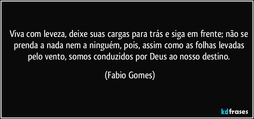 Viva com leveza, deixe suas cargas para trás e siga em frente; não se prenda a nada nem a ninguém, pois, assim como as folhas levadas pelo vento, somos conduzidos por Deus ao nosso destino. (Fabio Gomes)