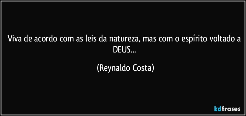 Viva de acordo com as leis da natureza, mas com o espírito voltado a DEUS... (Reynaldo Costa)