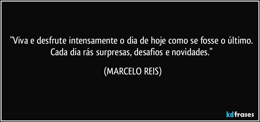 "Viva e desfrute intensamente o dia de hoje como se fosse o último. Cada dia rás surpresas, desafios e novidades." (MARCELO REIS)