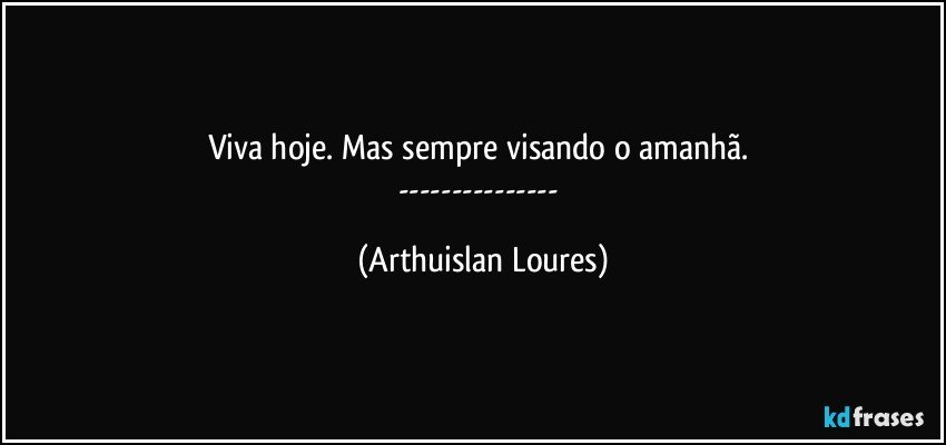 Viva hoje. Mas sempre visando o amanhã. 
--- (Arthuislan Loures)