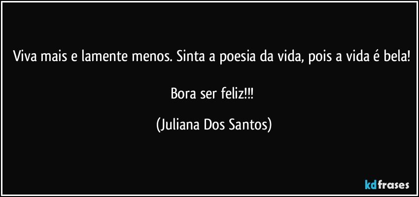 Viva mais e lamente menos. Sinta a poesia da vida, pois a vida é bela! 
Bora ser feliz!!! (Juliana Dos Santos)