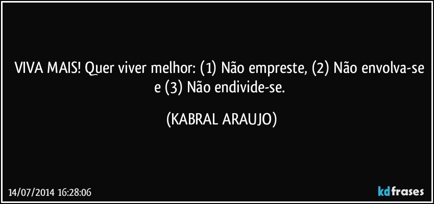 VIVA MAIS! Quer viver melhor: (1) Não empreste, (2) Não envolva-se e (3) Não endivide-se. (KABRAL ARAUJO)