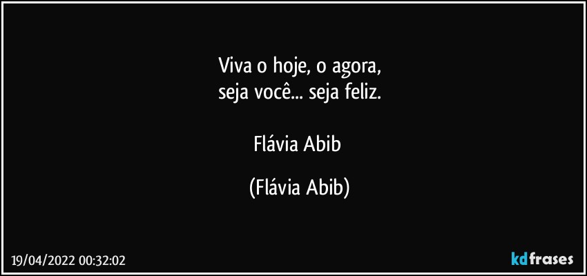 Viva o hoje, o agora,
seja você... seja feliz.

Flávia Abib (Flávia Abib)