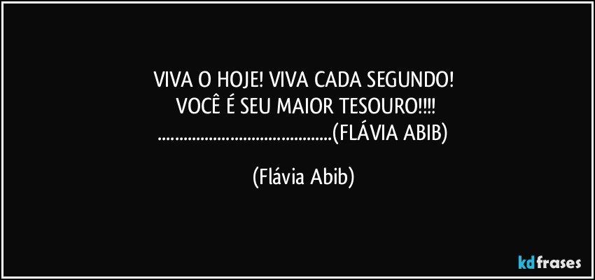 VIVA O HOJE! VIVA CADA SEGUNDO!
 VOCÊ É SEU MAIOR TESOURO!!!
  ...(FLÁVIA ABIB) (Flávia Abib)