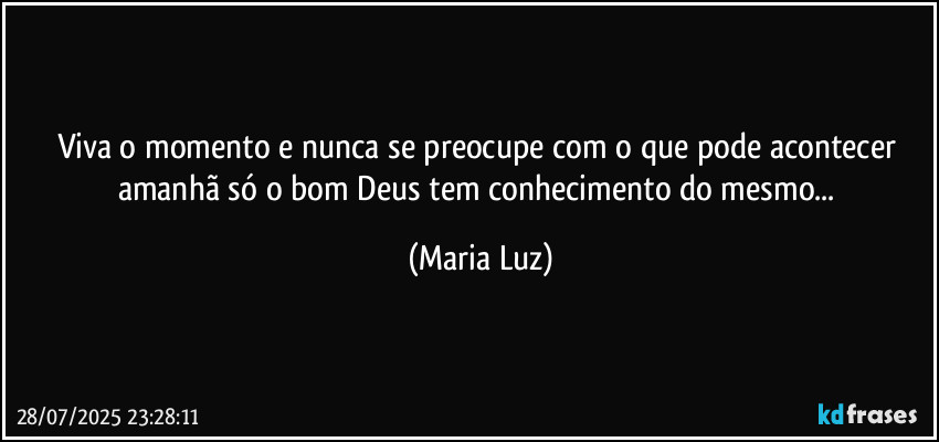 Viva o momento e nunca se preocupe com o que pode acontecer amanhã só o bom Deus tem conhecimento do mesmo... (Maria Luz)