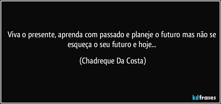 Viva o presente, aprenda com passado e planeje o futuro mas não se esqueça o seu futuro e hoje... (Chadreque Da Costa)