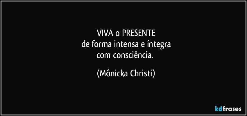 VIVA o PRESENTE
de forma intensa e íntegra
com consciência. (Mônicka Christi)