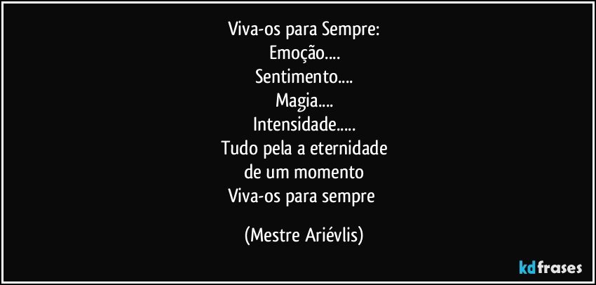 Viva-os para Sempre:
Emoção...
Sentimento...
Magia...
Intensidade...
Tudo pela a eternidade
de um momento
Viva-os para sempre (Mestre Ariévlis)