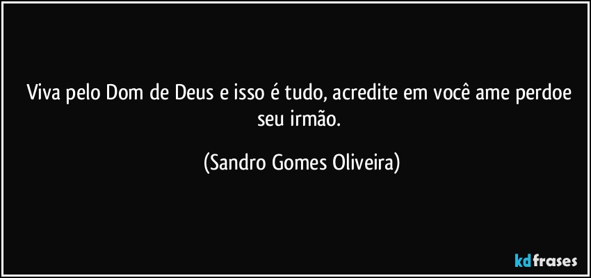 Viva pelo Dom de Deus e isso é tudo, acredite em você ame perdoe seu irmão. (Sandro Gomes Oliveira)