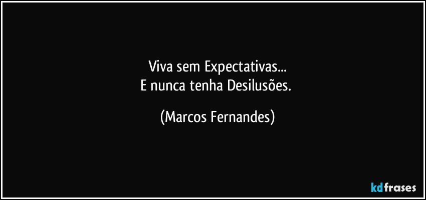 Viva sem Expectativas...
E nunca tenha Desilusões. (Marcos Fernandes)