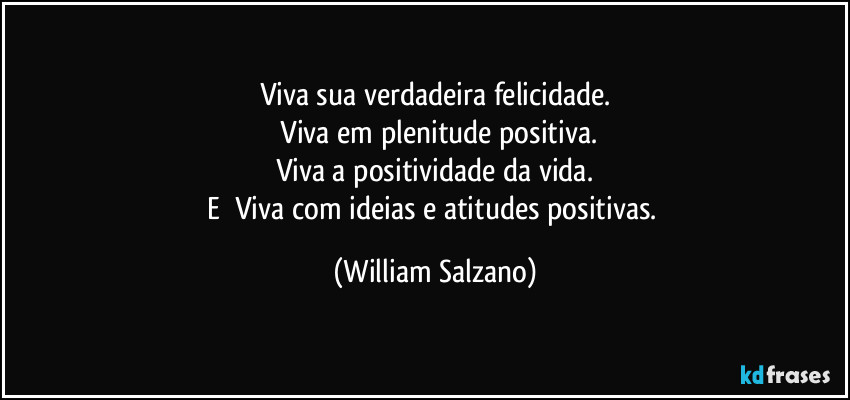 Viva sua verdadeira felicidade.
⁠Viva em plenitude positiva.
Viva a positividade da vida.
E ⁠Viva com ideias e atitudes positivas. (William Salzano)