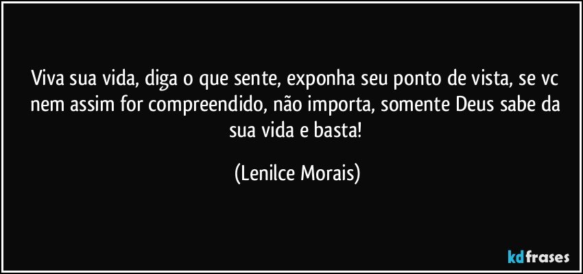 Viva sua vida, diga o que sente, exponha seu ponto de vista, se vc nem assim for compreendido, não importa, somente Deus sabe da sua vida e basta! (Lenilce Morais)