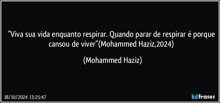 "Viva sua vida enquanto respirar. Quando parar de respirar é porque cansou de viver"(Mohammed Haziz,2024) (Mohammed Haziz)