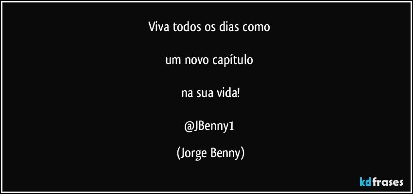 Viva todos os dias como 

um novo capítulo 

na sua vida!

@JBenny1 (Jorge Benny)