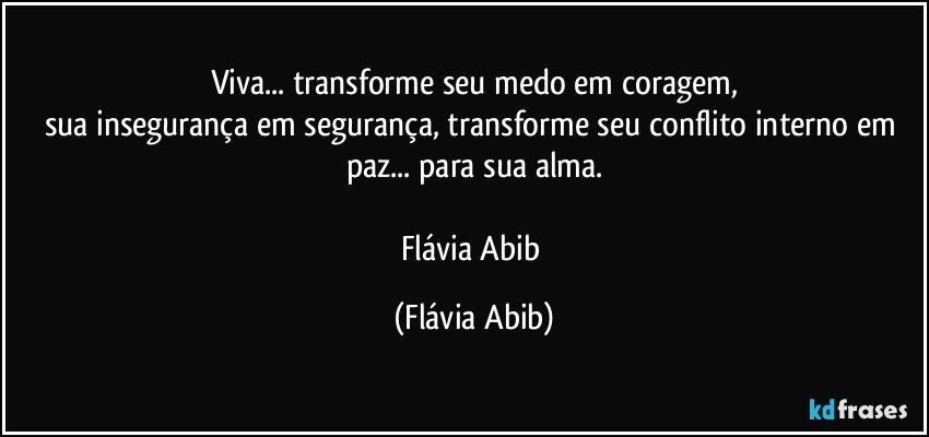 Viva... transforme seu medo em coragem,
sua insegurança em segurança, transforme seu conflito interno em paz... para sua alma.

Flávia Abib (Flávia Abib)