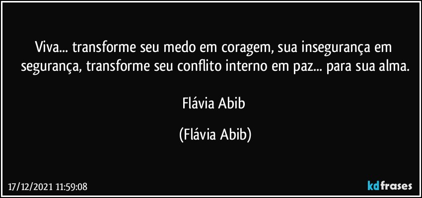 Viva... transforme seu medo em coragem, sua insegurança em segurança, transforme seu conflito interno em paz... para sua alma.

Flávia Abib (Flávia Abib)