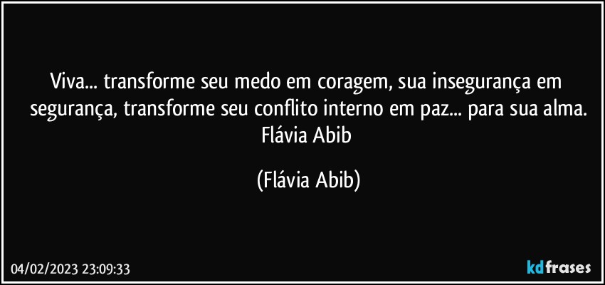 Viva... transforme seu medo em coragem, sua insegurança em segurança, transforme seu conflito interno em paz... para sua alma.
Flávia Abib (Flávia Abib)