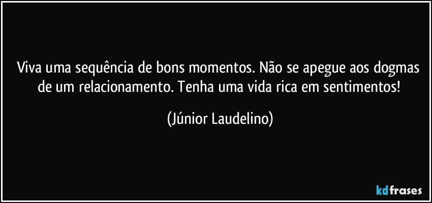 Viva uma sequência de bons momentos. Não se apegue aos dogmas de um relacionamento. Tenha uma vida rica em sentimentos! (Júnior Laudelino)