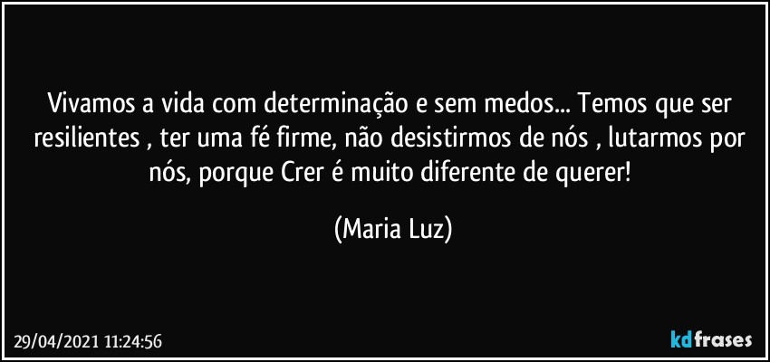 Vivamos a vida com determinação e sem medos... Temos que ser resilientes , ter uma  fé firme, não desistirmos de nós , lutarmos por nós, porque Crer é muito diferente de querer! (Maria Luz)