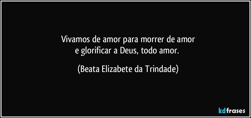 Vivamos de amor para morrer de amor
e glorificar a Deus, todo amor. (Beata Elizabete da Trindade)