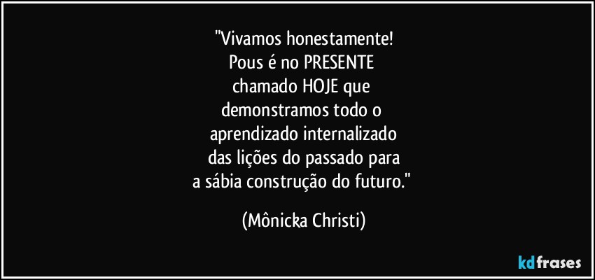 "Vivamos honestamente!
Pous é no PRESENTE 
chamado HOJE que 
demonstramos todo o 
aprendizado internalizado
das lições do passado para
a sábia construção do futuro." (Mônicka Christi)