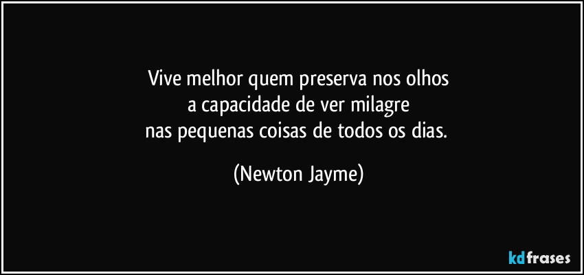 Vive melhor quem preserva nos olhos
a capacidade de ver milagre
nas pequenas coisas de todos os dias. (Newton Jayme)