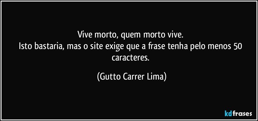 Vive morto, quem morto vive. 
Isto bastaria, mas o site exige que a frase tenha pelo menos 50 caracteres. (Gutto Carrer Lima)