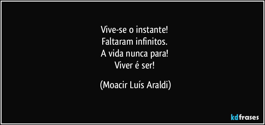 Vive-se o instante! 
Faltaram infinitos. 
A vida nunca para! 
Viver é ser! (Moacir Luís Araldi)