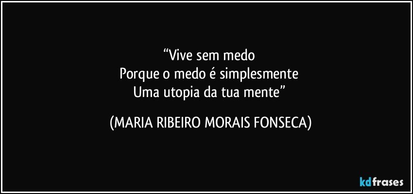 “Vive sem medo 
Porque o medo é simplesmente 
Uma utopia da tua mente” (MARIA RIBEIRO MORAIS FONSECA)