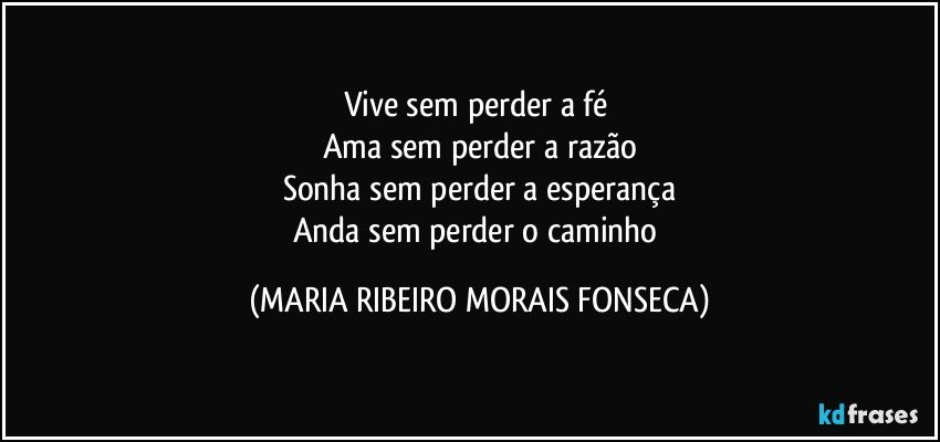 Vive sem perder a fé 
Ama sem perder a razão
Sonha sem perder a esperança
Anda sem perder o caminho (MARIA RIBEIRO MORAIS FONSECA)